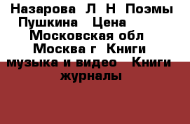 Назарова, Л. Н. Поэмы Пушкина › Цена ­ 100 - Московская обл., Москва г. Книги, музыка и видео » Книги, журналы   . Московская обл.